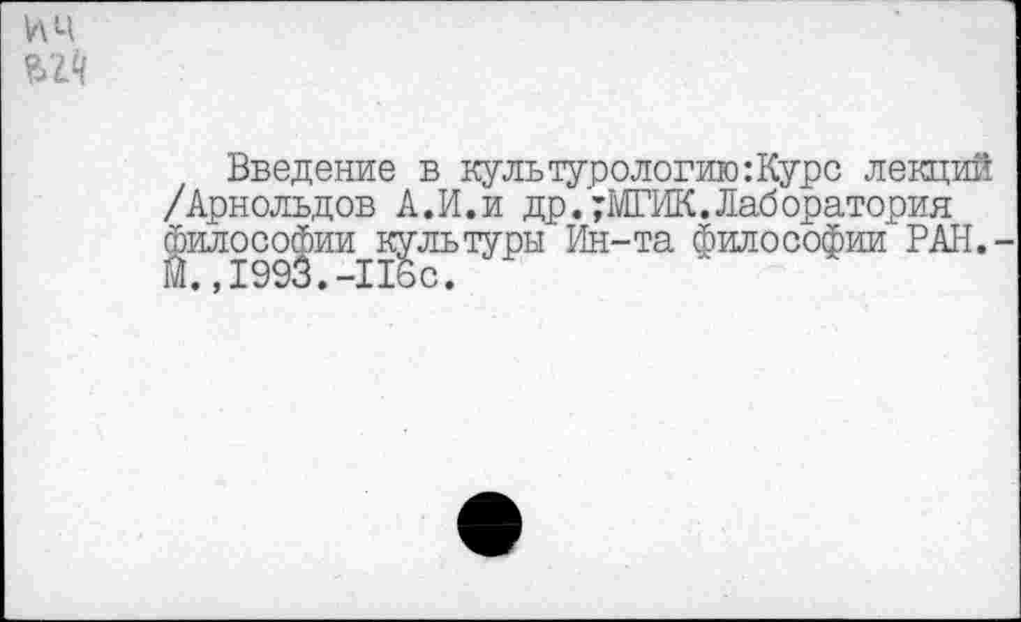 ﻿им
№
Введение в культурологию:Курс лекций /Арнольдов А.И.и др. ;МГИК. Лаб оратория Философии культуры Ин-та философии РАН.-